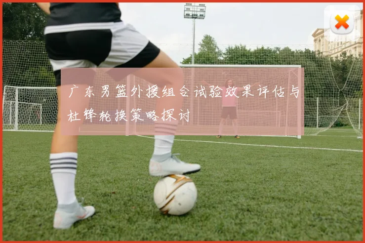 广东男篮外援组合试验效果评估与杜锋轮换策略探讨
